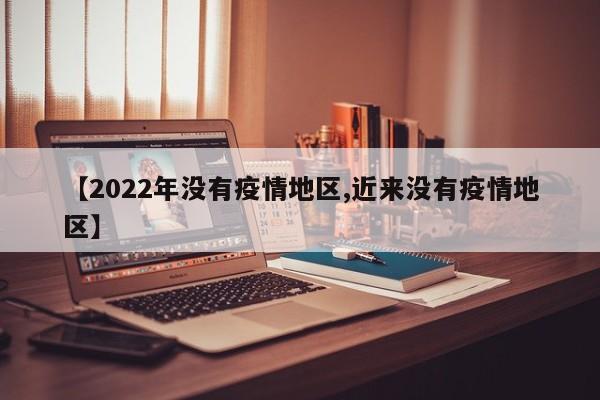 【2022年没有疫情地区,近来没有疫情地区】