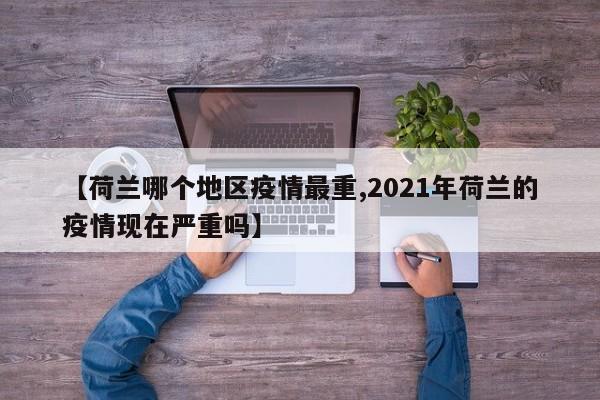 【荷兰哪个地区疫情最重,2021年荷兰的疫情现在严重吗】