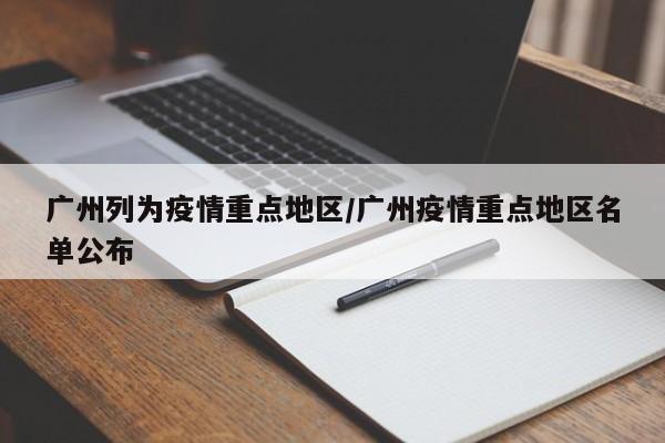 广州列为疫情重点地区/广州疫情重点地区名单公布
