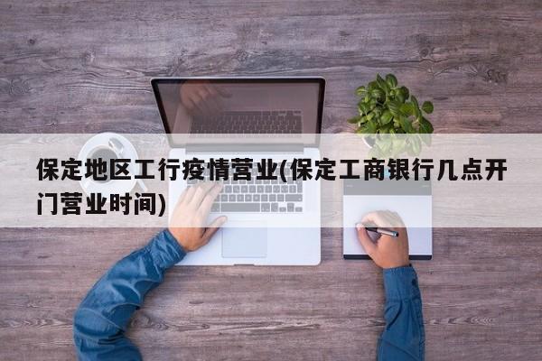 保定地区工行疫情营业(保定工商银行几点开门营业时间)