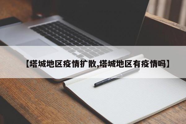 【塔城地区疫情扩散,塔城地区有疫情吗】