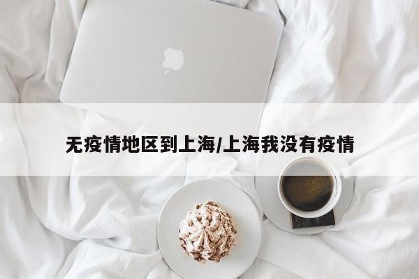无疫情地区到上海/上海我没有疫情
