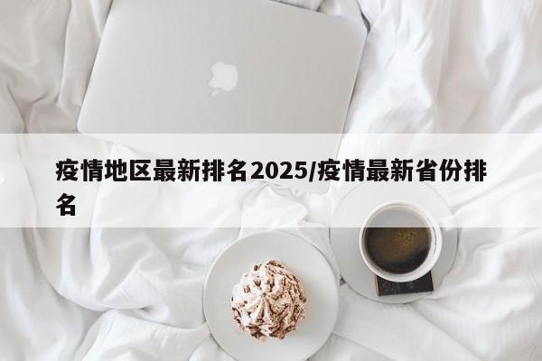 疫情地区最新排名2025/疫情最新省份排名