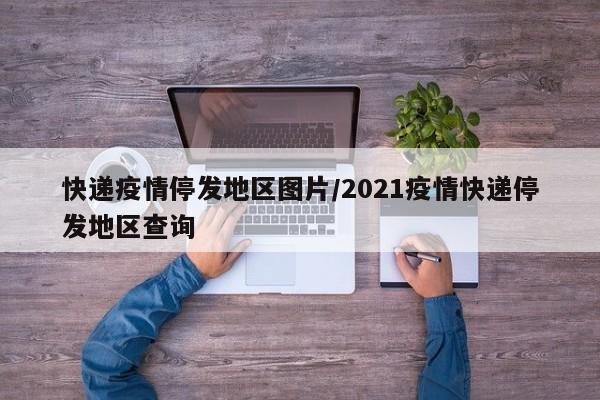 快递疫情停发地区图片/2021疫情快递停发地区查询